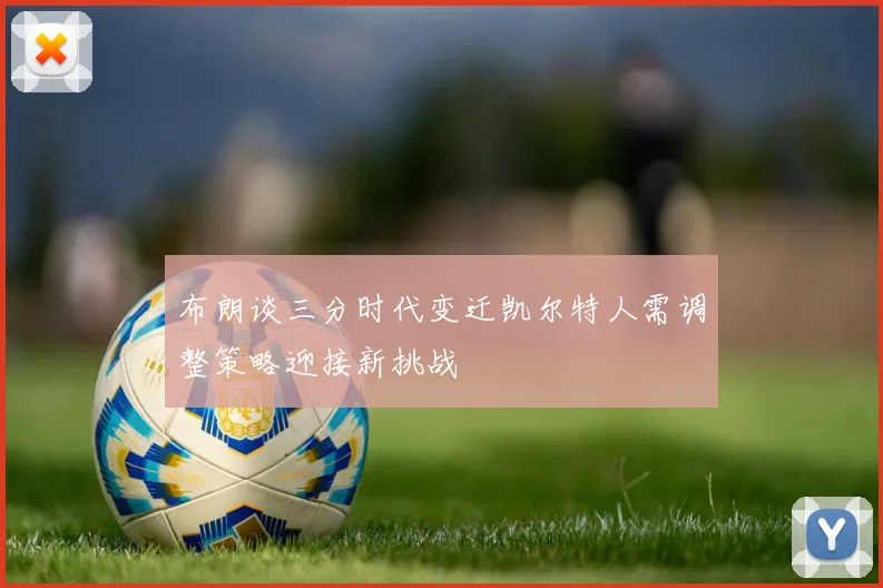 布朗谈三分时代变迁凯尔特人需调整策略迎接新挑战