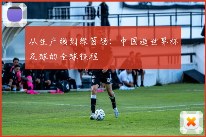 从生产线到绿茵场：中国造世界杯足球的全球征程