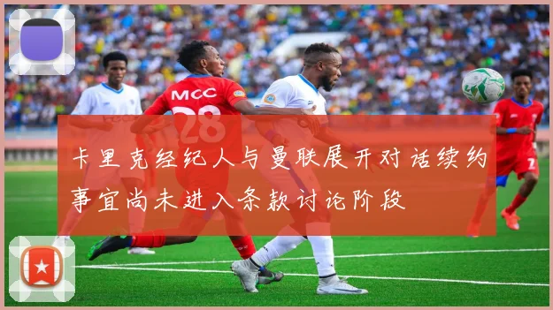 卡里克经纪人与曼联展开对话续约事宜尚未进入条款讨论阶段