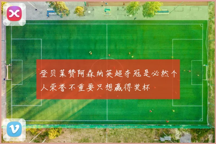 登贝莱赞阿森纳英超夺冠是必然个人荣誉不重要只想赢得奖杯