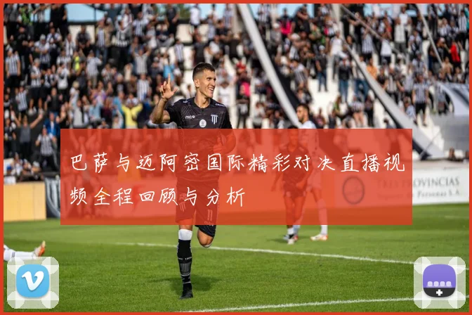 巴萨与迈阿密国际精彩对决直播视频全程回顾与分析