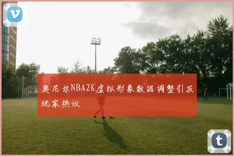 奥尼尔NBA2K虚拟形象数据调整引发玩家热议
