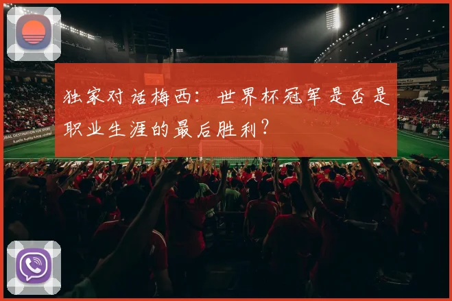 独家对话梅西：世界杯冠军是否是职业生涯的最后胜利？