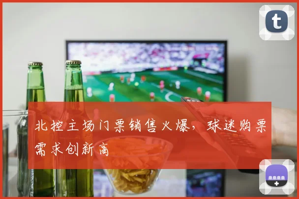 北控主场门票销售火爆，球迷购票需求创新高