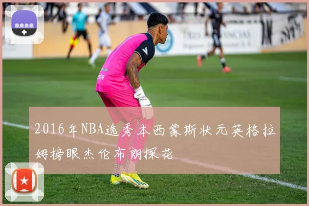 2016年NBA选秀本西蒙斯状元英格拉姆榜眼杰伦布朗探花