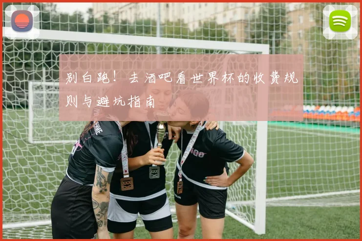 别白跑！去酒吧看世界杯的收费规则与避坑指南
