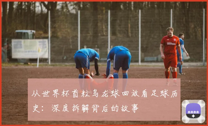 从世界杯首粒乌龙球回放看足球历史：深度拆解背后的故事