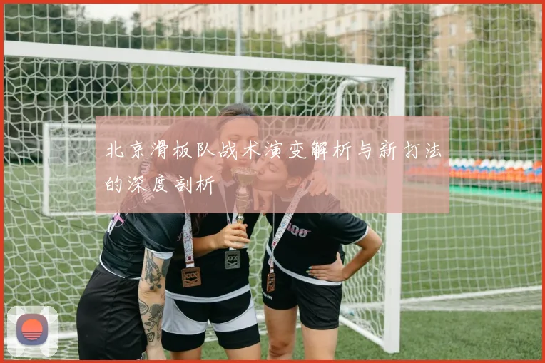 北京滑板队战术演变解析与新打法的深度剖析
